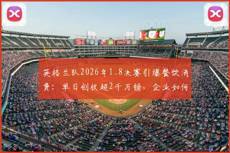英格兰队2026年1_8决赛引爆餐饮消费：单日创收超2千万镑，企业如何应对员工“看球假”激增？