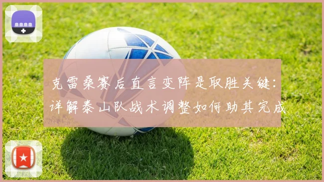 克雷桑赛后直言变阵是取胜关键:详解泰山队战术调整如何助其完成对申花帽子戏法