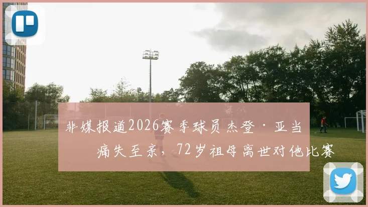 非媒报道2026赛季球员杰登·亚当斯痛失至亲，72岁祖母离世对他比赛状态的影响解析