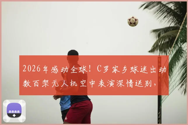 2026年感动全球！C罗家乡球迷出动数百架无人机空中表演深情送别，现场视频图片全记录