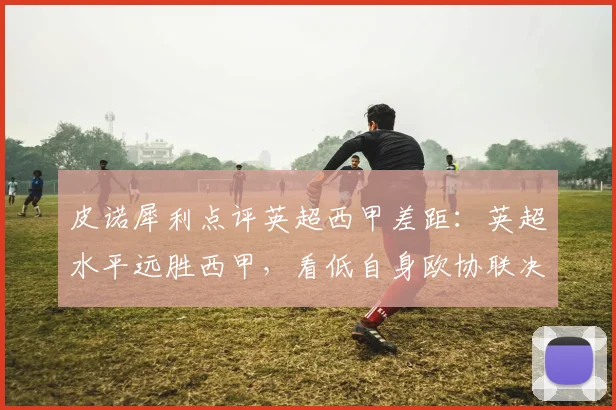 皮诺犀利点评英超西甲差距:英超水平远胜西甲,看低自身欧协联决赛夺冠前景