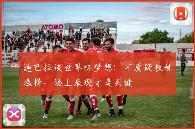 迪巴拉谈世界杯梦想:不质疑教练选择,场上表现才是关键