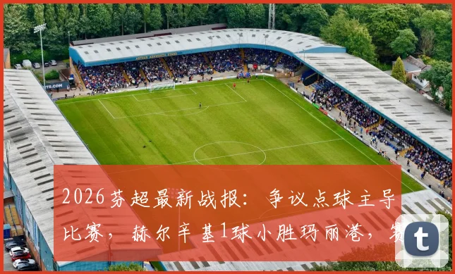 2026芬超最新战报:争议点球主导比赛,赫尔辛基1球小胜玛丽港,赛后分析及积分榜解读