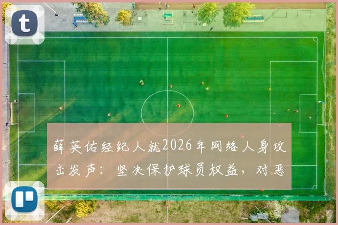 薛英佑经纪人就2026年网络人身攻击发声：坚决保护球员权益，对恶意评论零容忍