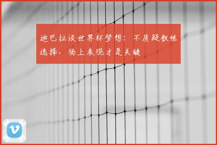 迪巴拉谈世界杯梦想：不质疑教练选择，场上表现才是关键