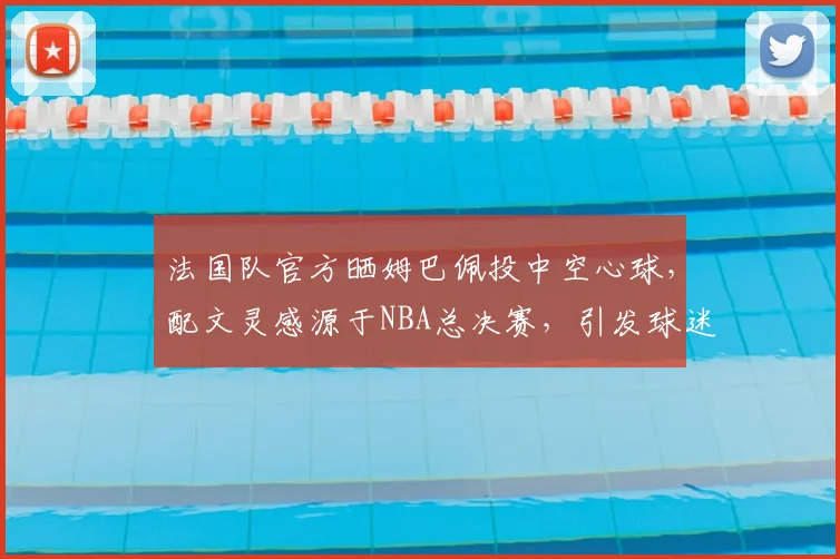 法国队官方晒姆巴佩投中空心球，配文灵感源于NBA总决赛，引发球迷热议