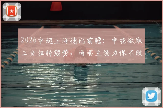 2026中超上海德比前瞻：申花欲取三分扭转颓势，海港主场力保不败，附历史战绩与核心球员分析