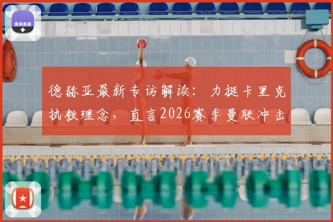 德赫亚最新专访解读：力挺卡里克执教理念，直言2026赛季曼联冲击欧冠资格的关键所在