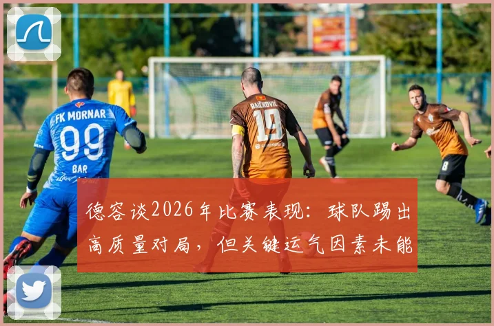 德容谈2026年比赛表现：球队踢出高质量对局，但关键运气因素未能把握