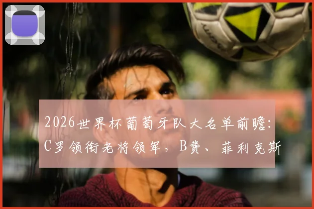 2026世界杯葡萄牙队大名单前瞻：C罗领衔老将领军，B费、菲利克斯等新生代如何挑大梁？附阵容分析与核心球员解读