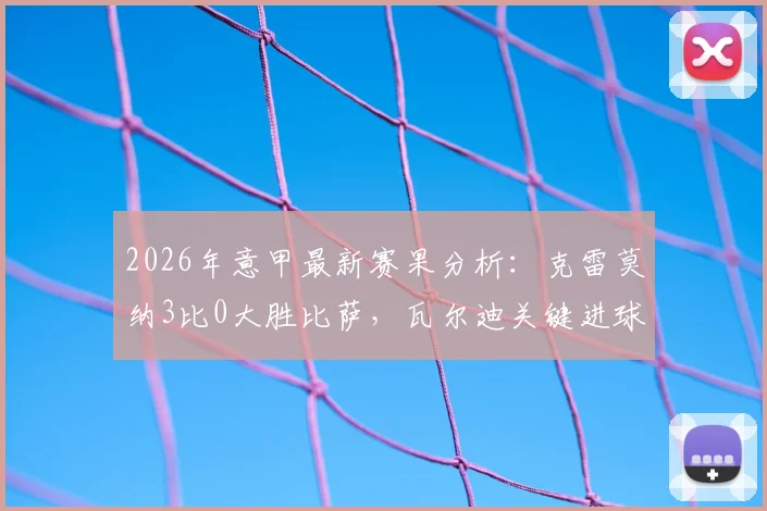 2026年意甲最新赛果分析:克雷莫纳3比0大胜比萨,瓦尔迪关键进球引热议,附全场战术解析