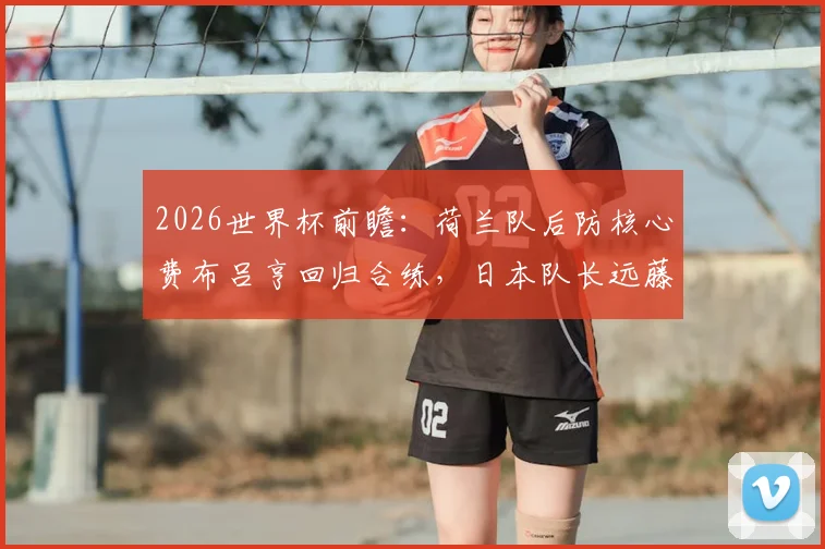 2026世界杯前瞻：荷兰队后防核心费布吕亨回归合练，日本队长远藤航因伤退出影响几何？