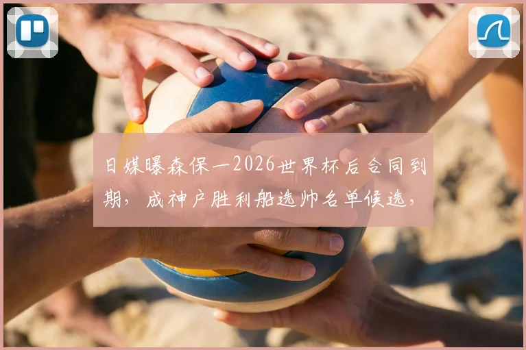 日媒曝森保一2026世界杯后合同到期,成神户胜利船选帅名单候选,日本队主帅未来去向引关注
