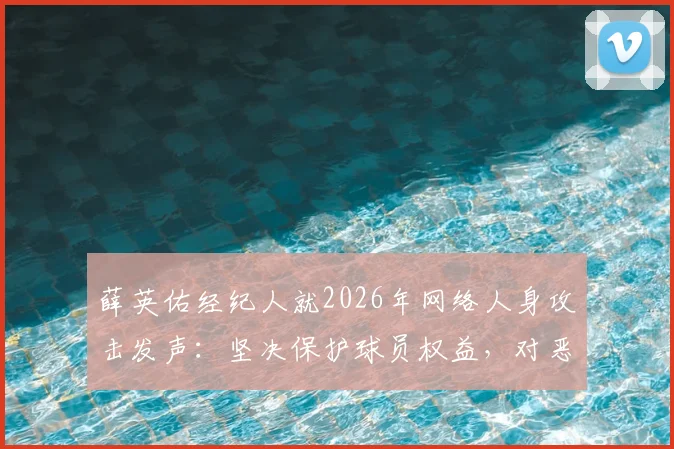 薛英佑经纪人就2026年网络人身攻击发声：坚决保护球员权益，对恶意评论零容忍