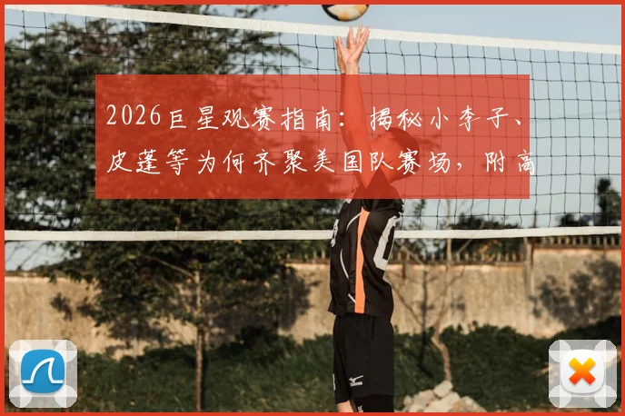2026巨星观赛指南：揭秘小李子、皮蓬等为何齐聚美国队赛场，附高端观赛体验获取方法