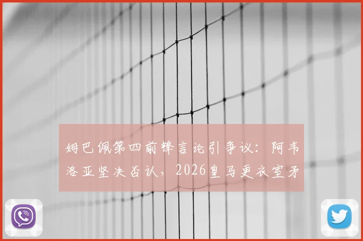姆巴佩第四前锋言论引争议：阿韦洛亚坚决否认，2026皇马更衣室矛盾疑云再起
