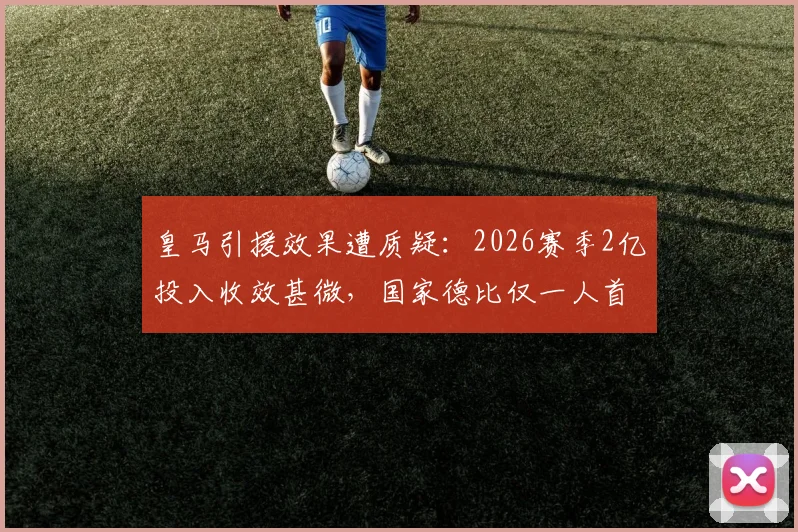 皇马引援效果遭质疑:2026赛季2亿投入收效甚微,国家德比仅一人首发原因解析