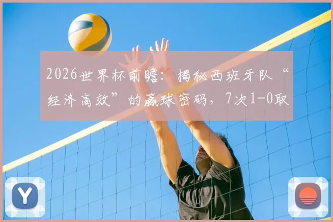 2026世界杯前瞻:揭秘西班牙队“经济高效”的赢球密码,7次1-0取胜冠绝群雄的战术逻辑