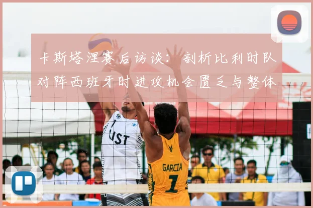 卡斯塔涅赛后访谈:剖析比利时队对阵西班牙时进攻机会匮乏与整体表现不佳的真实原因