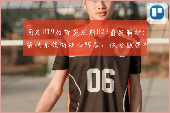 国足U19对阵突尼斯U23首发解析:苗润东领衔核心阵容,依合散替补背后考量,附2026年最新名单分析