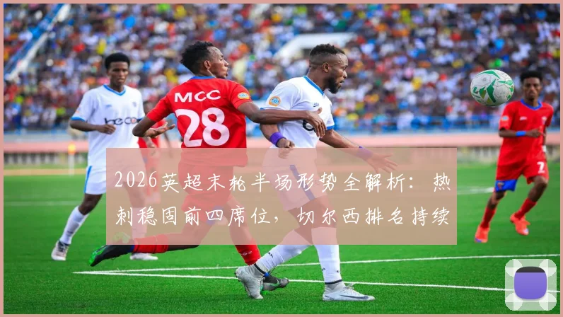 2026英超末轮半场形势全解析：热刺稳固前四席位，切尔西排名持续下滑引发关注