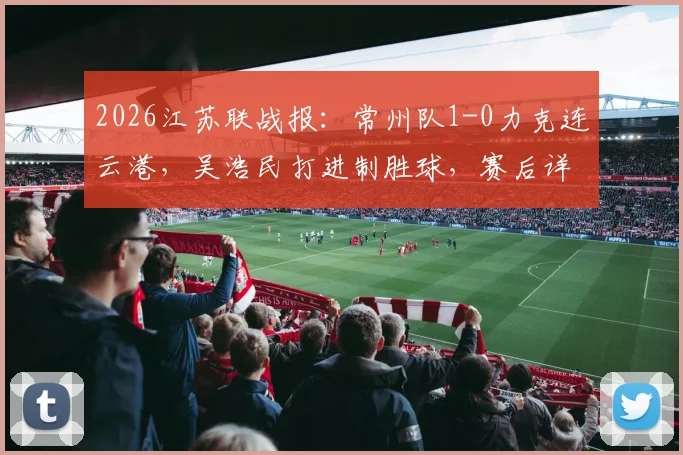 2026江苏联战报：常州队1-0力克连云港，吴浩民打进制胜球，赛后详细数据与积分榜一览