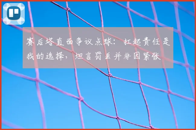 赛后塔直面争议点球：扛起责任是我的选择，坦言罚丢并非因紧张