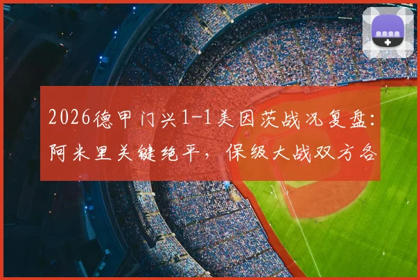 2026德甲门兴1-1美因茨战况复盘:阿米里关键绝平,保级大战双方各取一分,附完整视频集锦与积分榜解读