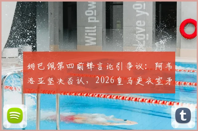姆巴佩第四前锋言论引争议:阿韦洛亚坚决否认,2026皇马更衣室矛盾疑云再起