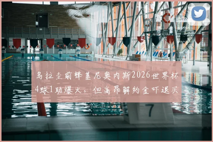 乌拉圭前锋基尼奥内斯2026世界杯4球1助爆火,但高昂解约金吓退买家,潜在下家分析