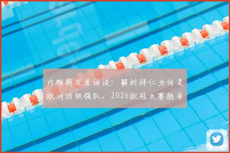 内维斯深度访谈:解析拜仁为何是欧洲顶级强队,2026欧冠决赛胜率预测指南