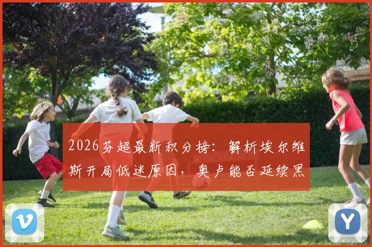2026芬超最新积分榜:解析埃尔维斯开局低迷原因,奥卢能否延续黑马表现及关键战役比分预测