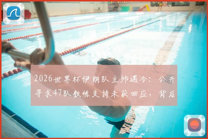 2026世界杯伊朗队主帅遇冷:公开寻求47队教练支持未获回应,背后原因与球队现状分析
