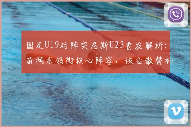 国足U19对阵突尼斯U23首发解析：苗润东领衔核心阵容，依合散替补背后考量，附2026年最新名单分析
