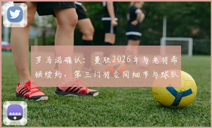罗马诺确认：曼联2026年与老将希顿续约，第三门将合同细节与球队考量解析