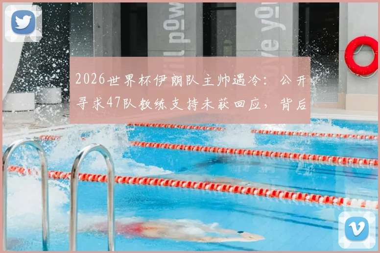 2026世界杯伊朗队主帅遇冷：公开寻求47队教练支持未获回应，背后原因与球队现状分析
