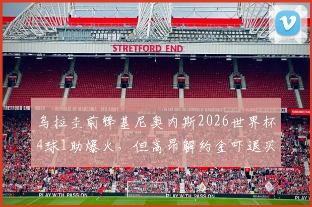 乌拉圭前锋基尼奥内斯2026世界杯4球1助爆火，但高昂解约金吓退买家，潜在下家分析