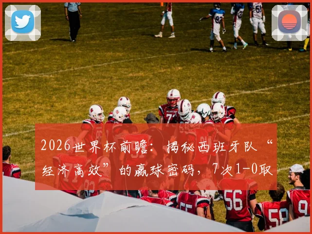 2026世界杯前瞻：揭秘西班牙队“经济高效”的赢球密码，7次1-0取胜冠绝群雄的战术逻辑