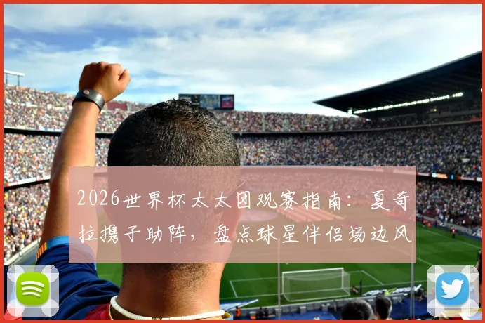 2026世界杯太太团观赛指南：夏奇拉携子助阵，盘点球星伴侣场边风采，谁是最美风景线？