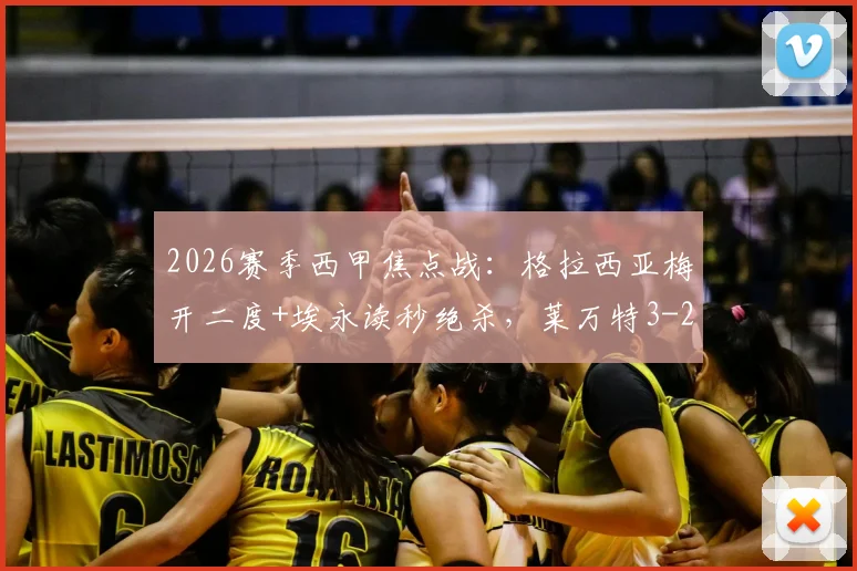 2026赛季西甲焦点战：格拉西亚梅开二度+埃永读秒绝杀，莱万特3-2力克奥萨苏纳，战报及全场数据分析