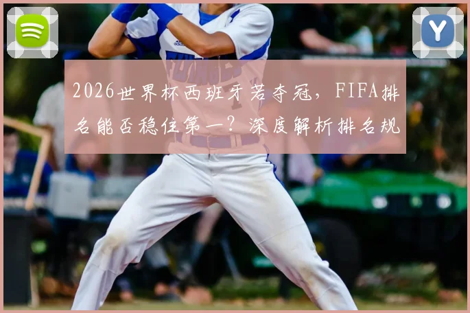 2026世界杯西班牙若夺冠，FIFA排名能否稳住第一？深度解析排名规则与两队前景