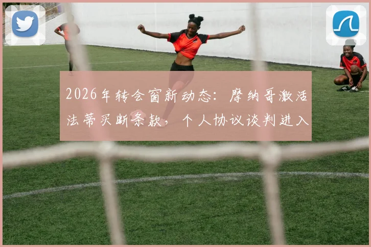 2026年转会窗新动态：摩纳哥激活法蒂买断条款，个人协议谈判进入最后阶段