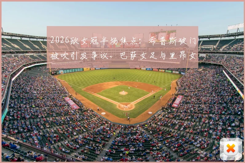 2026欧女冠半场焦点：希普斯破门被吹引发争议，巴萨女足与里昂女足互交白卷，双方战术博弈全解析