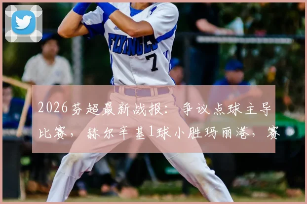 2026芬超最新战报：争议点球主导比赛，赫尔辛基1球小胜玛丽港，赛后分析及积分榜解读