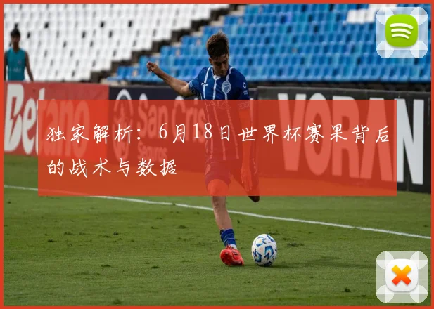 独家解析:6月18日世界杯赛果背后的战术与数据