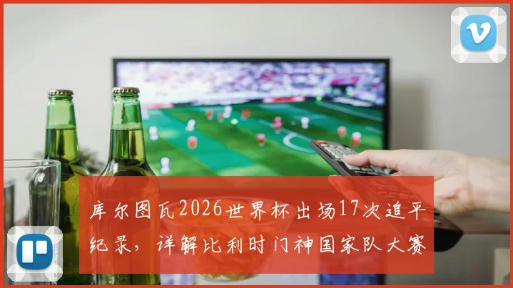 库尔图瓦2026世界杯出场17次追平纪录，详解比利时门神国家队大赛征程与未来展望