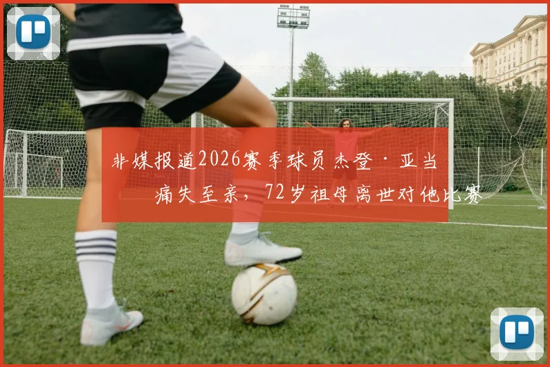 非媒报道2026赛季球员杰登·亚当斯痛失至亲,72岁祖母离世对他比赛状态的影响解析