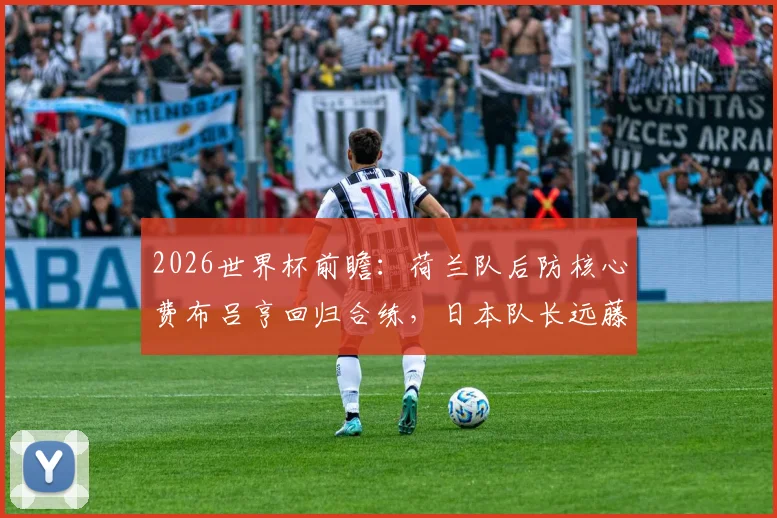 2026世界杯前瞻:荷兰队后防核心费布吕亨回归合练,日本队长远藤航因伤退出影响几何?