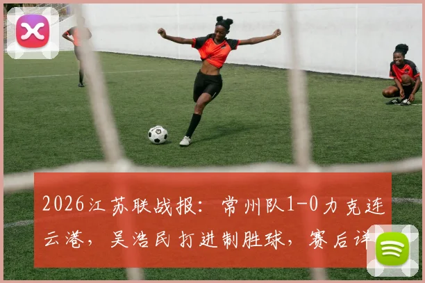 2026江苏联战报:常州队1-0力克连云港,吴浩民打进制胜球,赛后详细数据与积分榜一览