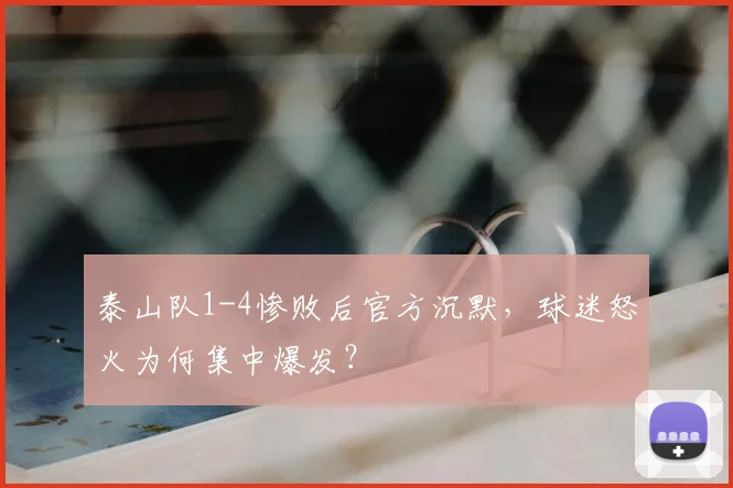 泰山队1-4惨败后官方沉默,球迷怒火为何集中爆发?